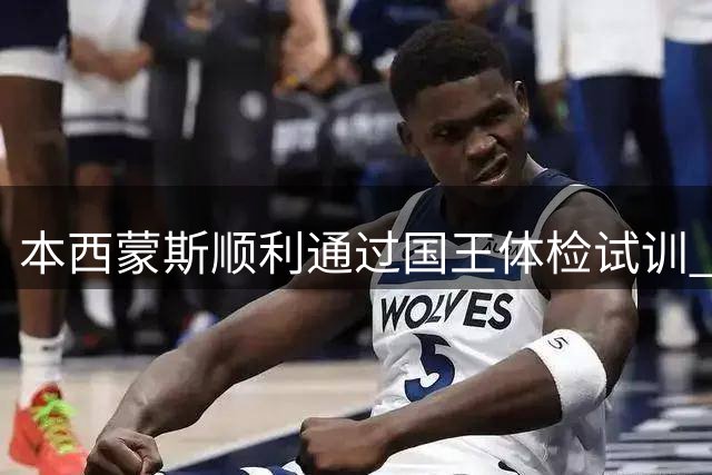 本西蒙斯顺利通过国王体检试训 身体状态获各方认可