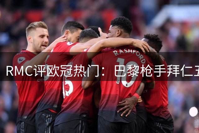 RMC评欧冠热门：巴黎枪手拜仁五星级 皇马曼城三星 国米曼联一星